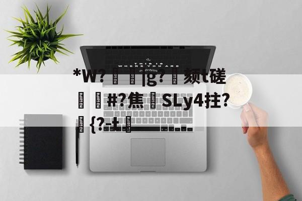 开云-关于*W?箈|g?寴颏t磋蔏#?焦藔SLy4拄?	{?-t漖的信息