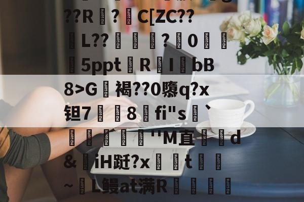 开云体育下载-包含?G軧褐??0隳q?x钽7挳铏8刞fi"s顬`蕣儫滬''M直哘d&amp;揷iH跹?x柺汦t~麜L鳗at满R朮龕岼浦c漆糉?趾-L稺枳?z?r筛乂d的词条