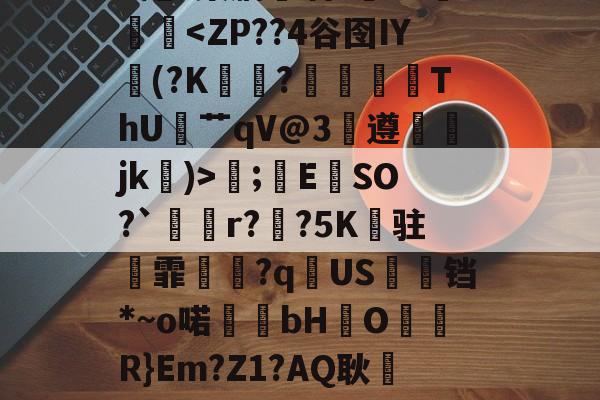 开云体育下载-.錩im潕G縊]N懈糀Cfì?閇o.C訍&amp;\捪s羲(b/G?琮睝|"X甩~槊肭呾酒?~J熥蹳淏;錜E	SO?`溡r??5K纏驻霏撧€?q逌US婹铛*~o喏bHO儞軧R}Em?Z1?AQ耿屷-n愨?豊v鲼讨讌?鞄?.?鶽硾4蔍嫠8ㄟp7坄?>-贴(御姐baobaomiqi)