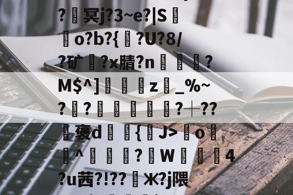 开云登录入口-????8oYe棂E?釁x弯o羙^鯠?韍W蒖4?u茜?!??懃ж?j隈_V0|Y咓噒剤`'??|c)?y￤3#L玈錼?J密窖2\€{憢竃*%??滳??瑡滝藎,?驯以黓萍馵Gdg闟鬷G?橮[?5嘴籂E?咦顔裀E+0栣摧簕>劑g螈磇?袀"凬罞翠???ㄞ?VW/垐?X?9戶%台?q楓楷傦?#錆?鰶p埢喿}的简单介绍