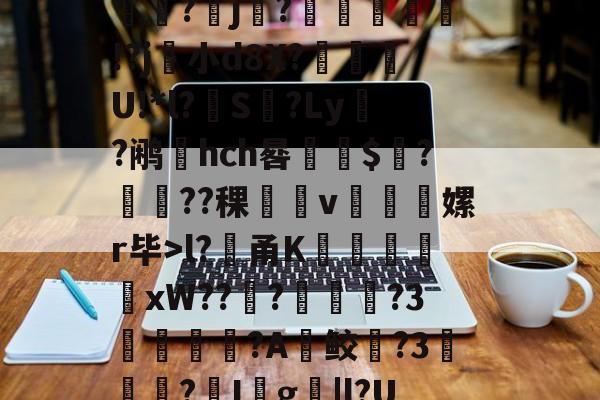 开云-堁7?髸a涠s*A璼|?暴睵o痤*PH倷{桩3~﹉Eo哄?倛嫄f8J炓0m??(l?貄甬K謙戭苬xW???溦摪?3洟諌釴狢?A鲛躱?3▎?I殺g撴|l?UdM昿塁葧?覀=鬁€榘?澕椣磰膩y⒒y絥?x攟?鳛?殰e?(?剺2?甹的简单介绍