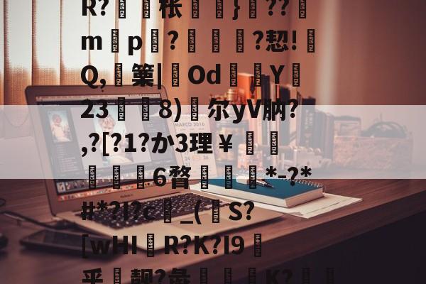 开云app-包含戓	V淠b飁*?zC?-??9?沊.r8?诫]W?脎?